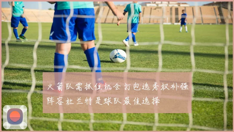 火箭队需抓住机会打包选秀权补强阵容杜兰特是球队最佳选择