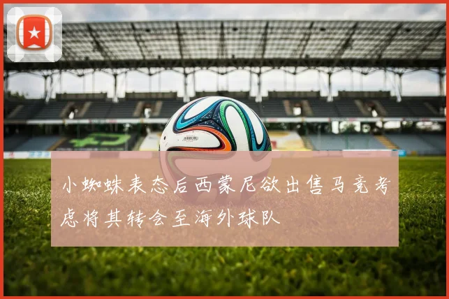 小蜘蛛表态后西蒙尼欲出售马竞考虑将其转会至海外球队