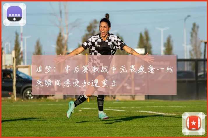 追梦：季后赛激战中无畏疲惫一结束瞬间感受如遭重击