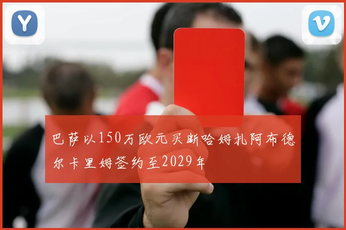 巴萨以150万欧元买断哈姆扎阿布德尔卡里姆签约至2029年