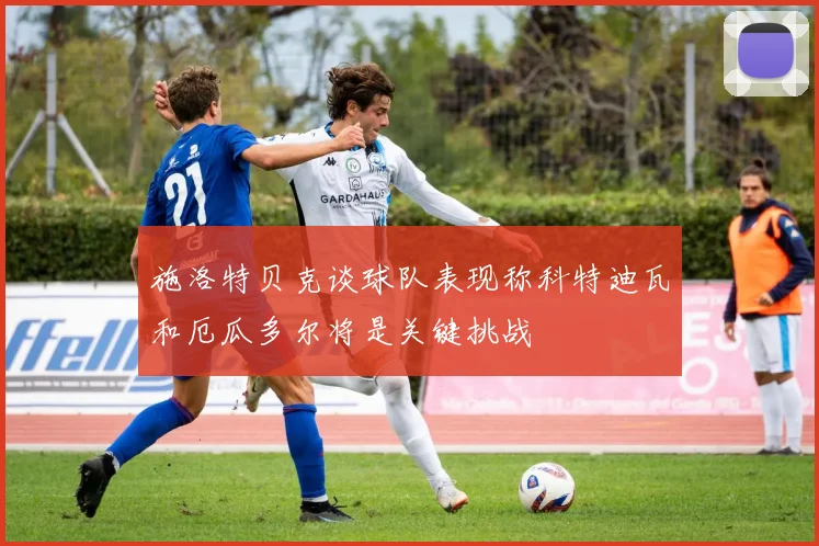 施洛特贝克谈球队表现称科特迪瓦和厄瓜多尔将是关键挑战