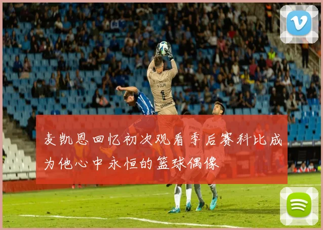 麦凯恩回忆初次观看季后赛科比成为他心中永恒的篮球偶像