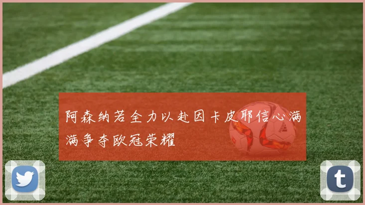 阿森纳若全力以赴因卡皮耶信心满满争夺欧冠荣耀