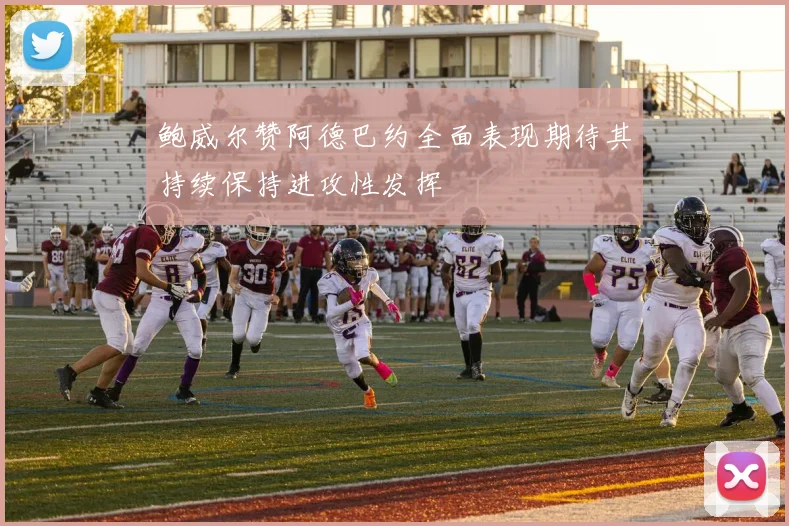 鲍威尔赞阿德巴约全面表现期待其持续保持进攻性发挥