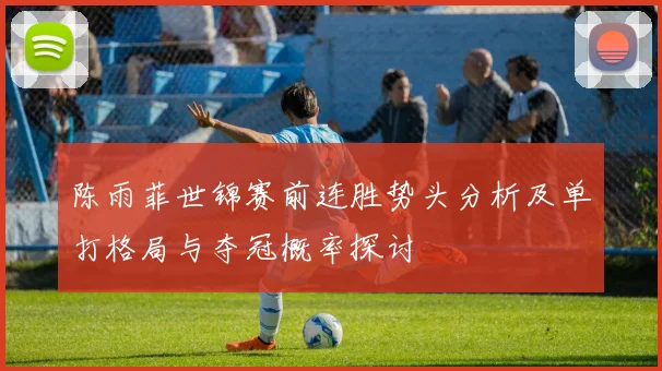 陈雨菲世锦赛前连胜势头分析及单打格局与夺冠概率探讨
