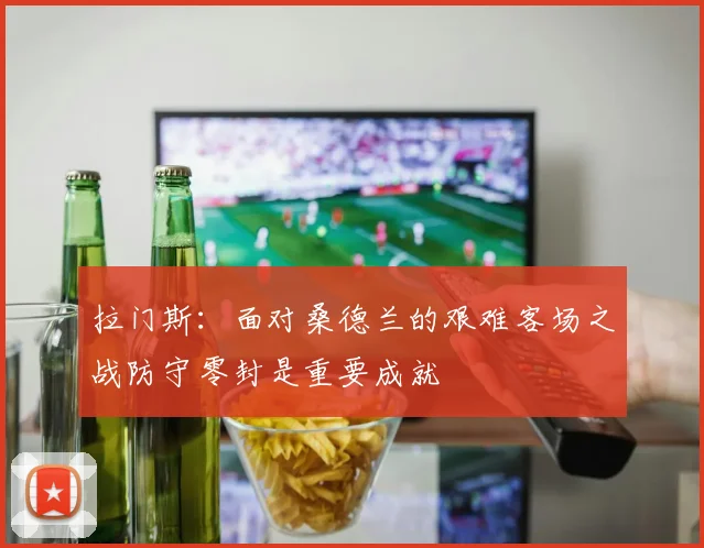拉门斯：面对桑德兰的艰难客场之战防守零封是重要成就