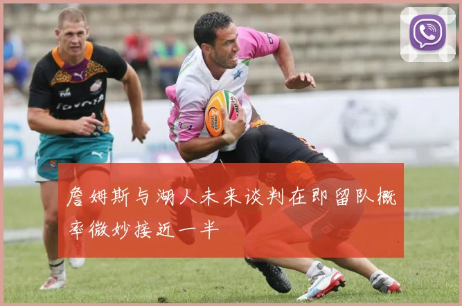 詹姆斯与湖人未来谈判在即留队概率微妙接近一半