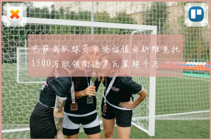 巴萨离队球员市场估值分析维克托1500万欧领衔德罗瓦莱超千万