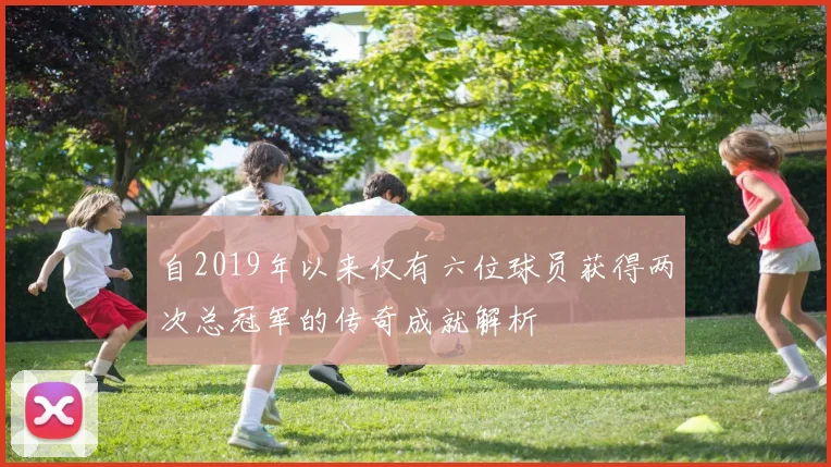 自2019年以来仅有六位球员获得两次总冠军的传奇成就解析