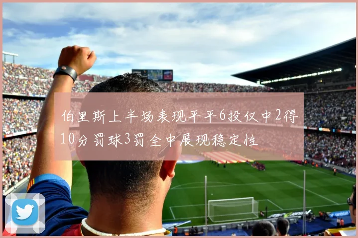 伯里斯上半场表现平平6投仅中2得10分罚球3罚全中展现稳定性
