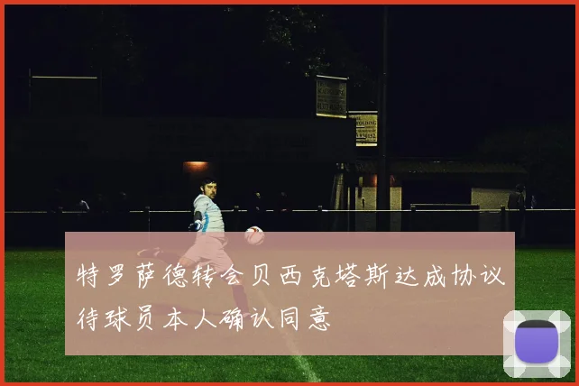 特罗萨德转会贝西克塔斯达成协议待球员本人确认同意