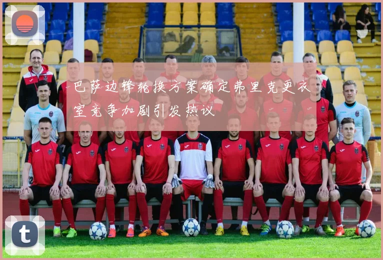 巴萨边锋轮换方案确定弗里克更衣室竞争加剧引发热议