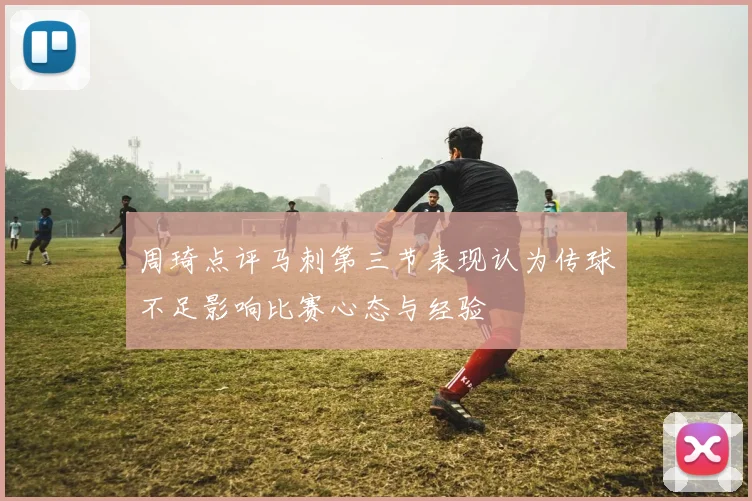 周琦点评马刺第三节表现认为传球不足影响比赛心态与经验