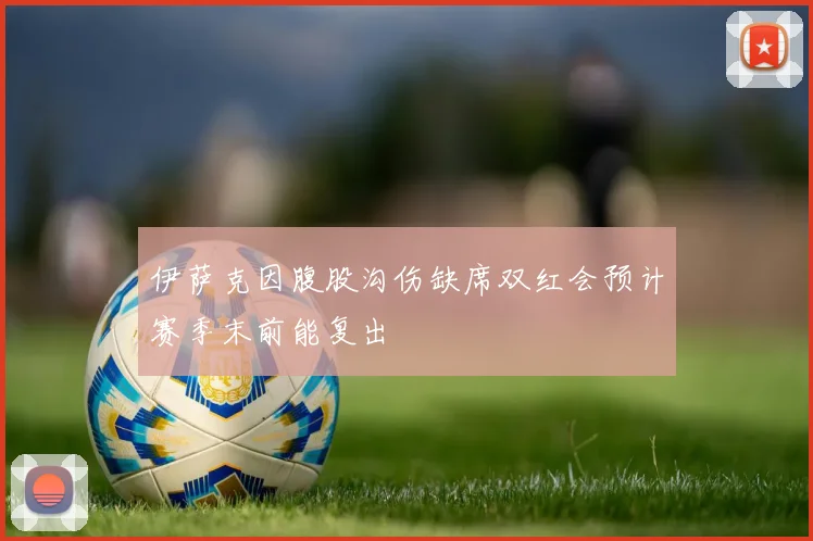 伊萨克因腹股沟伤缺席双红会预计赛季末前能复出