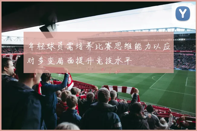 年轻球员需培养比赛思维能力以应对多变局面提升竞技水平