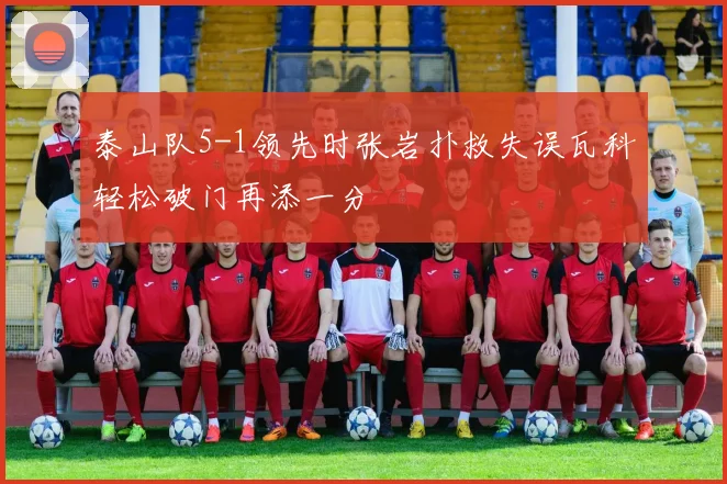 泰山队5-1领先时张岩扑救失误瓦科轻松破门再添一分