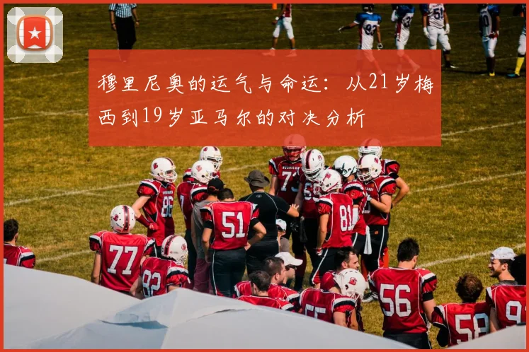 穆里尼奥的运气与命运：从21岁梅西到19岁亚马尔的对决分析