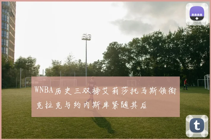 WNBA历史三双榜艾莉莎托马斯领衔克拉克与约内斯库紧随其后