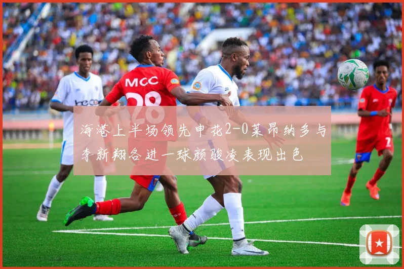 海港上半场领先申花2-0莱昂纳多与李新翔各进一球颜骏凌表现出色
