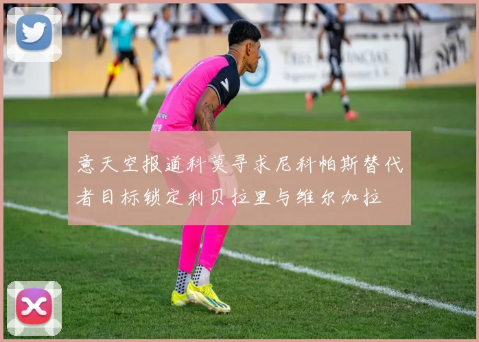 意天空报道科莫寻求尼科帕斯替代者目标锁定利贝拉里与维尔加拉
