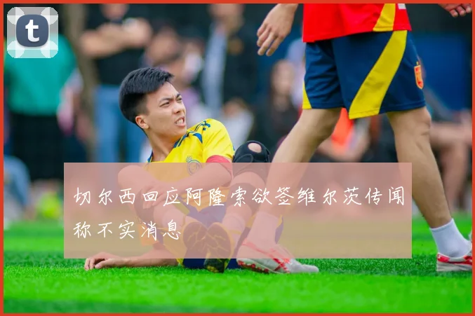 切尔西回应阿隆索欲签维尔茨传闻称不实消息