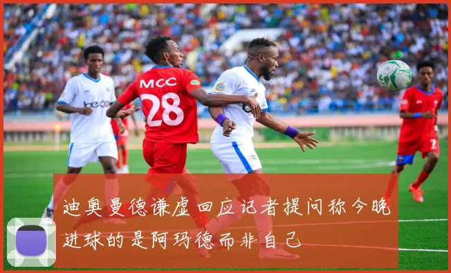 迪奥曼德谦虚回应记者提问称今晚进球的是阿玛德而非自己