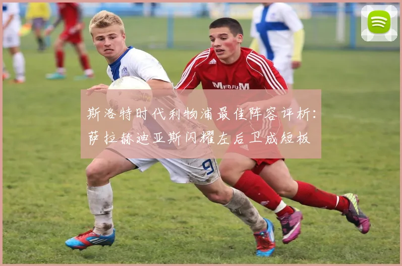 斯洛特时代利物浦最佳阵容评析：萨拉赫迪亚斯闪耀左后卫成短板