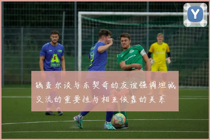 钱查尔谈与东契奇的友谊强调坦诚交流的重要性与相互依靠的关系
