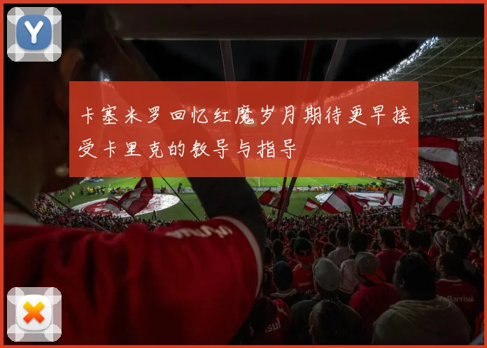 卡塞米罗回忆红魔岁月期待更早接受卡里克的教导与指导