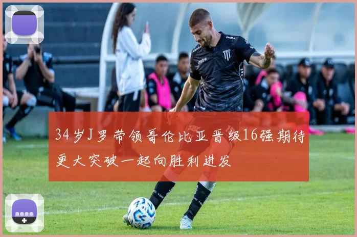 34岁J罗带领哥伦比亚晋级16强期待更大突破一起向胜利进发