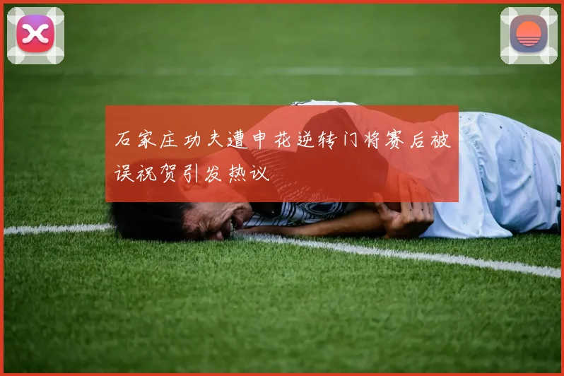 石家庄功夫遭申花逆转门将赛后被误祝贺引发热议