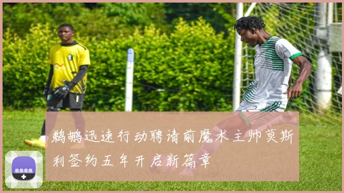 鹈鹕迅速行动聘请前魔术主帅莫斯利签约五年开启新篇章