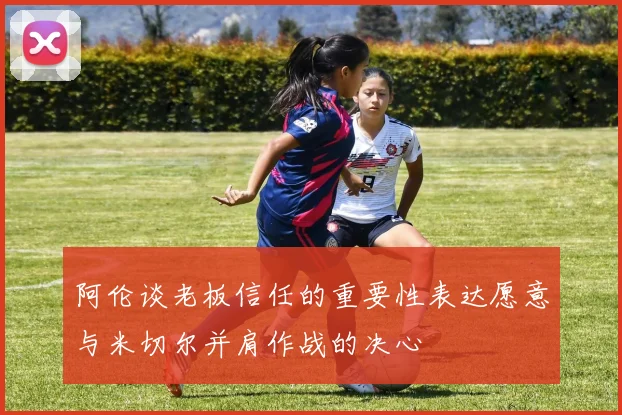 阿伦谈老板信任的重要性表达愿意与米切尔并肩作战的决心