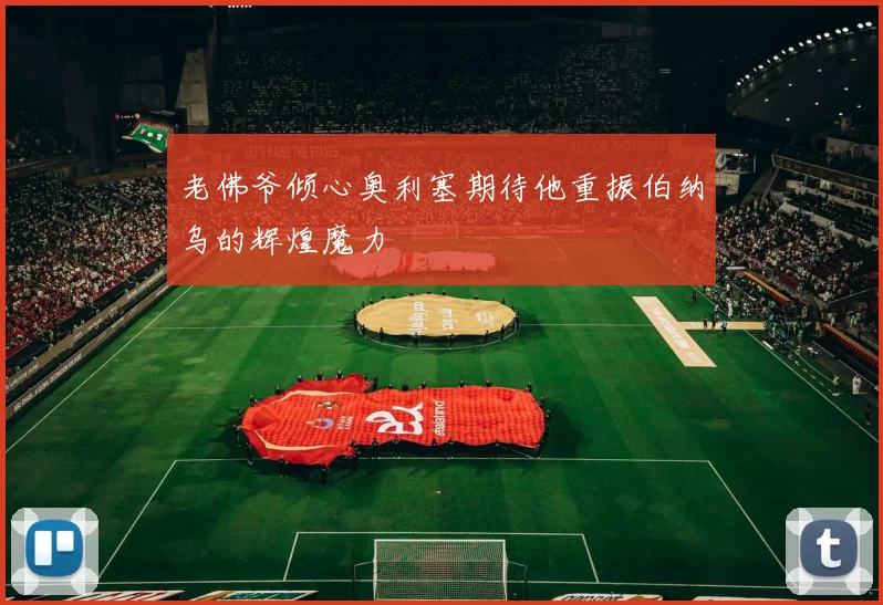 老佛爷倾心奥利塞期待他重振伯纳乌的辉煌魔力